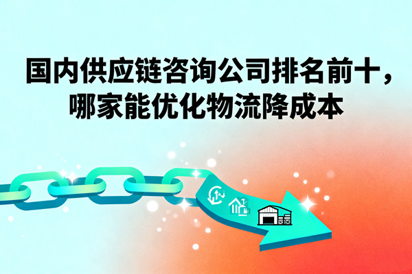 國(guó)內(nèi)供應(yīng)鏈咨詢公司排名前十，哪家能優(yōu)化物流降成本？