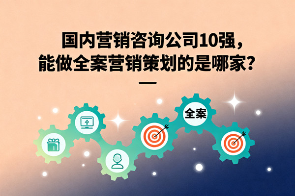 國內(nèi)營銷咨詢公司10強(qiáng)，能做全案營銷策劃的是哪家？