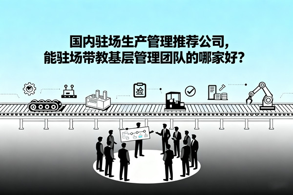 國(guó)內(nèi)駐場(chǎng)生產(chǎn)管理推薦公司，能駐場(chǎng)帶教基層管理團(tuán)隊(duì)的哪家好？