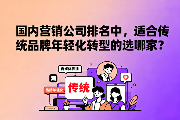 國內(nèi)營銷公司排名中，適合傳統(tǒng)品牌年輕化轉型的選哪家？