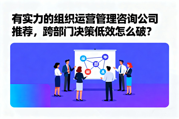 有實(shí)力的組織運(yùn)營管理咨詢公司推薦，跨部門決策低效怎么破？