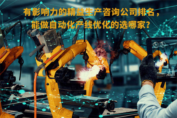 有影響力的精益生產(chǎn)咨詢公司排名，能做自動(dòng)化產(chǎn)線優(yōu)化的選哪家？